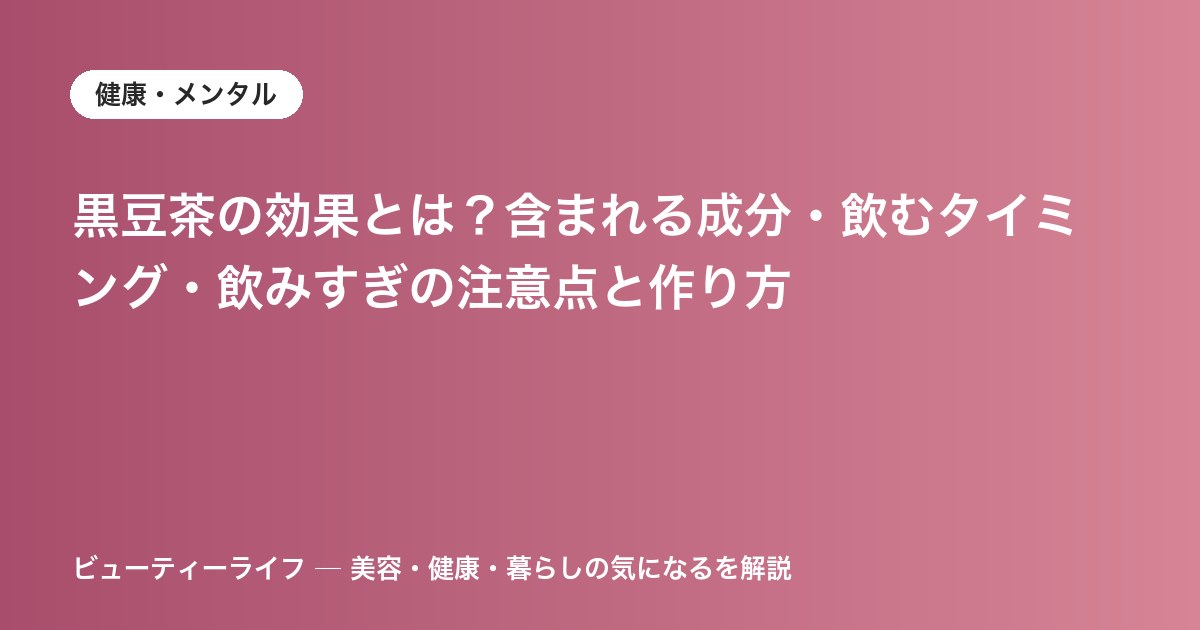 黒豆茶の効果とは？含まれる成分・飲むタイミング・飲みすぎの注意点と作り方